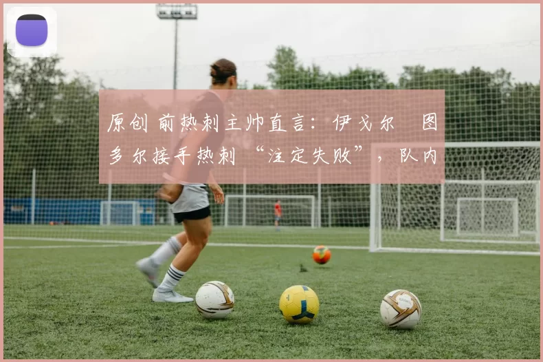 原创 前热刺主帅直言:伊戈尔・图多尔接手热刺 “注定失败”,队内氛围 “ toxic 至极”