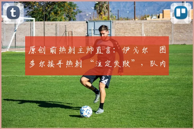 原创 前热刺主帅直言:伊戈尔・图多尔接手热刺 “注定失败”,队内氛围 “ toxic 至极”