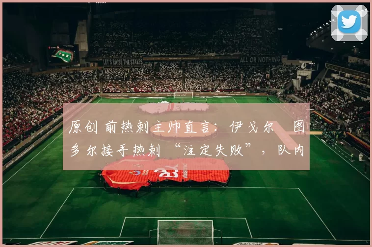 原创 前热刺主帅直言：伊戈尔・图多尔接手热刺 “注定失败”，队内氛围 “ toxic 至极”