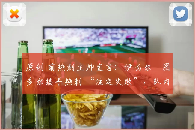 原创 前热刺主帅直言：伊戈尔・图多尔接手热刺 “注定失败”，队内氛围 “ toxic 至极”