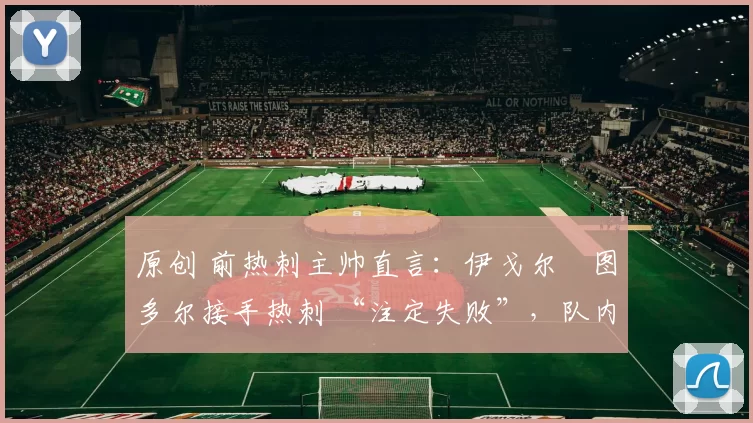 原创 前热刺主帅直言:伊戈尔・图多尔接手热刺 “注定失败”,队内氛围 “ toxic 至极”