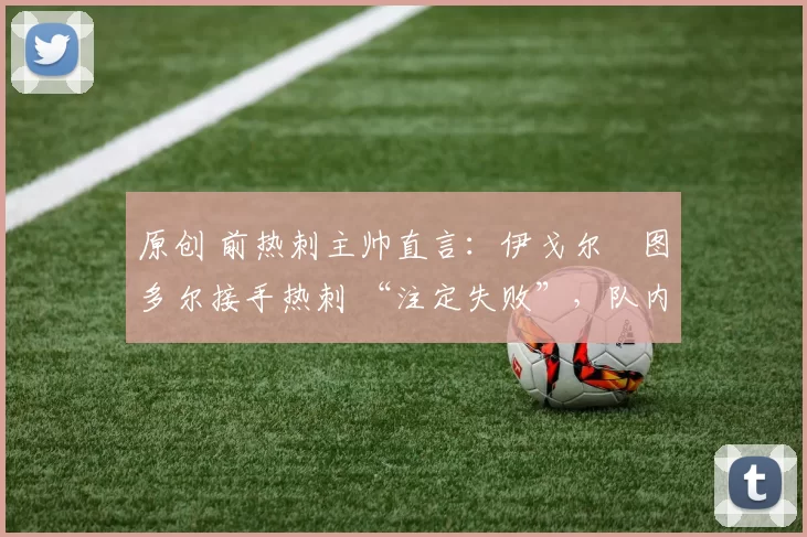 原创 前热刺主帅直言：伊戈尔・图多尔接手热刺 “注定失败”，队内氛围 “ toxic 至极”