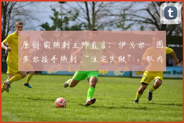 原创 前热刺主帅直言:伊戈尔・图多尔接手热刺 “注定失败”,队内氛围 “ toxic 至极”