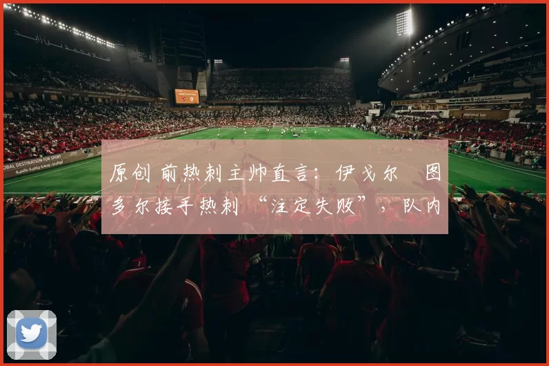 原创 前热刺主帅直言：伊戈尔・图多尔接手热刺 “注定失败”，队内氛围 “ toxic 至极”