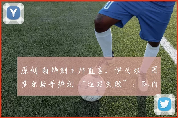 原创 前热刺主帅直言:伊戈尔・图多尔接手热刺 “注定失败”,队内氛围 “ toxic 至极”