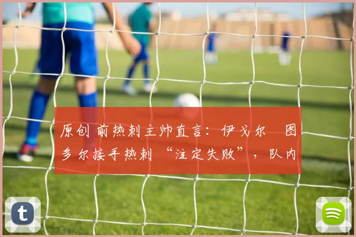 原创 前热刺主帅直言：伊戈尔・图多尔接手热刺 “注定失败”，队内氛围 “ toxic 至极”