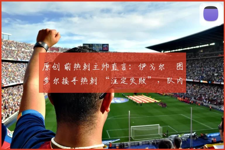 原创 前热刺主帅直言：伊戈尔・图多尔接手热刺 “注定失败”，队内氛围 “ toxic 至极”
