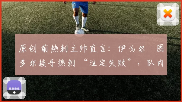 原创 前热刺主帅直言：伊戈尔・图多尔接手热刺 “注定失败”，队内氛围 “ toxic 至极”