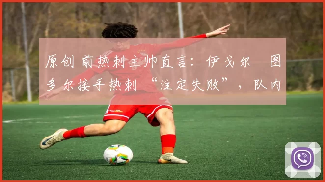 原创 前热刺主帅直言：伊戈尔・图多尔接手热刺 “注定失败”，队内氛围 “ toxic 至极”