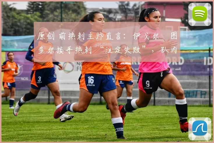 原创 前热刺主帅直言:伊戈尔・图多尔接手热刺 “注定失败”,队内氛围 “ toxic 至极”