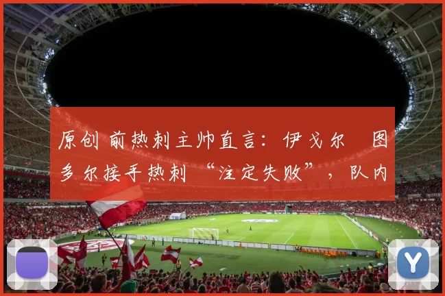 原创 前热刺主帅直言：伊戈尔・图多尔接手热刺 “注定失败”，队内氛围 “ toxic 至极”