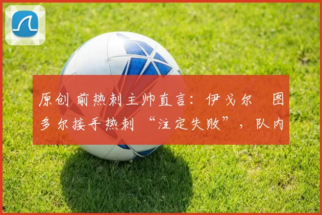 原创 前热刺主帅直言：伊戈尔・图多尔接手热刺 “注定失败”，队内氛围 “ toxic 至极”