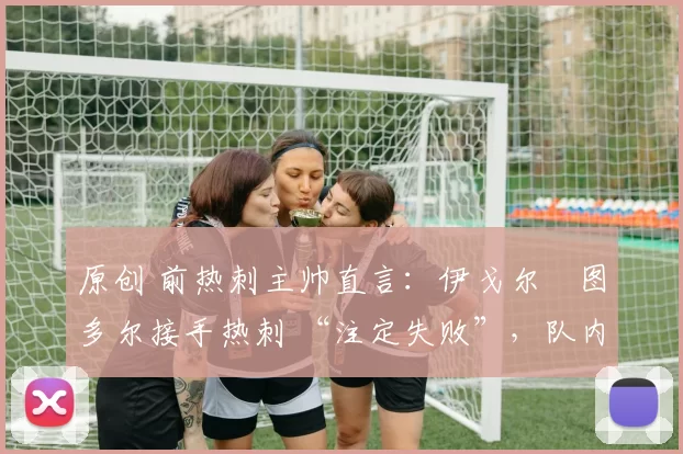 原创 前热刺主帅直言：伊戈尔・图多尔接手热刺 “注定失败”，队内氛围 “ toxic 至极”