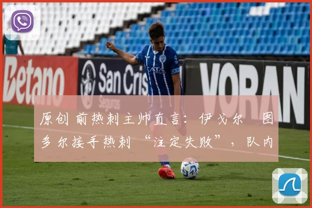 原创 前热刺主帅直言：伊戈尔・图多尔接手热刺 “注定失败”，队内氛围 “ toxic 至极”
