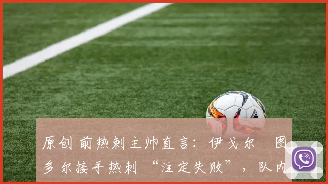原创 前热刺主帅直言：伊戈尔・图多尔接手热刺 “注定失败”，队内氛围 “ toxic 至极”