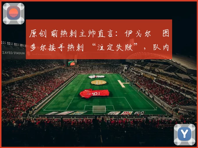 原创 前热刺主帅直言:伊戈尔・图多尔接手热刺 “注定失败”,队内氛围 “ toxic 至极”