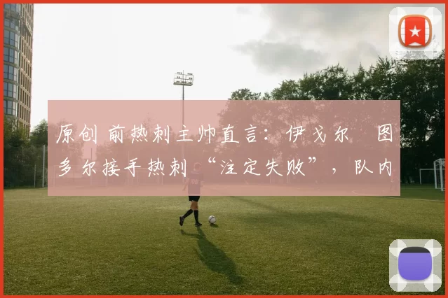 原创 前热刺主帅直言：伊戈尔・图多尔接手热刺 “注定失败”，队内氛围 “ toxic 至极”