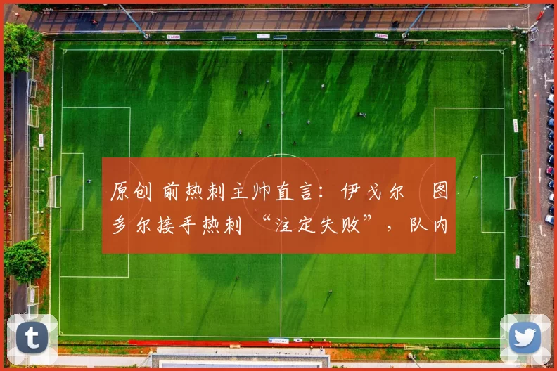 原创 前热刺主帅直言：伊戈尔・图多尔接手热刺 “注定失败”，队内氛围 “ toxic 至极”