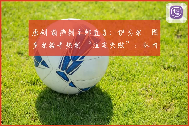 原创 前热刺主帅直言：伊戈尔・图多尔接手热刺 “注定失败”，队内氛围 “ toxic 至极”