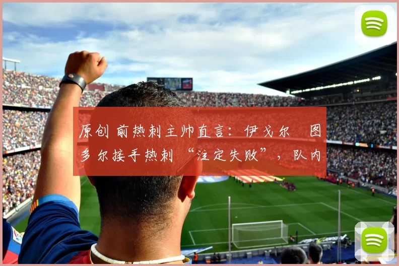 原创 前热刺主帅直言：伊戈尔・图多尔接手热刺 “注定失败”，队内氛围 “ toxic 至极”