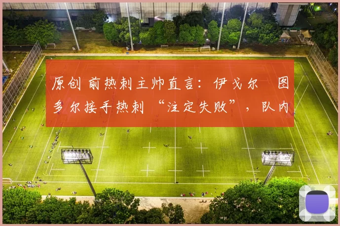 原创 前热刺主帅直言：伊戈尔・图多尔接手热刺 “注定失败”，队内氛围 “ toxic 至极”