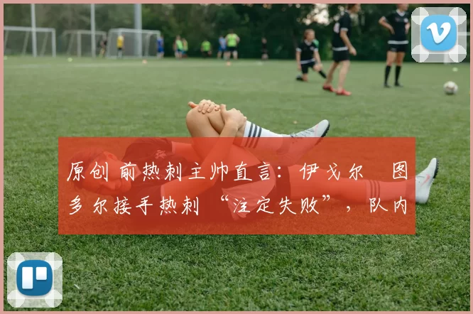 原创 前热刺主帅直言：伊戈尔・图多尔接手热刺 “注定失败”，队内氛围 “ toxic 至极”