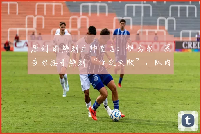 原创 前热刺主帅直言：伊戈尔・图多尔接手热刺 “注定失败”，队内氛围 “ toxic 至极”