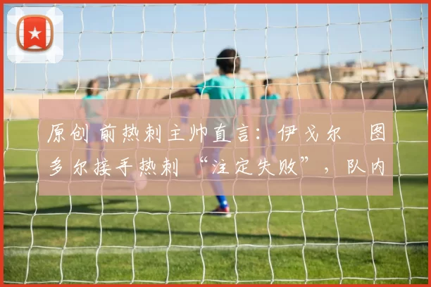 原创 前热刺主帅直言：伊戈尔・图多尔接手热刺 “注定失败”，队内氛围 “ toxic 至极”