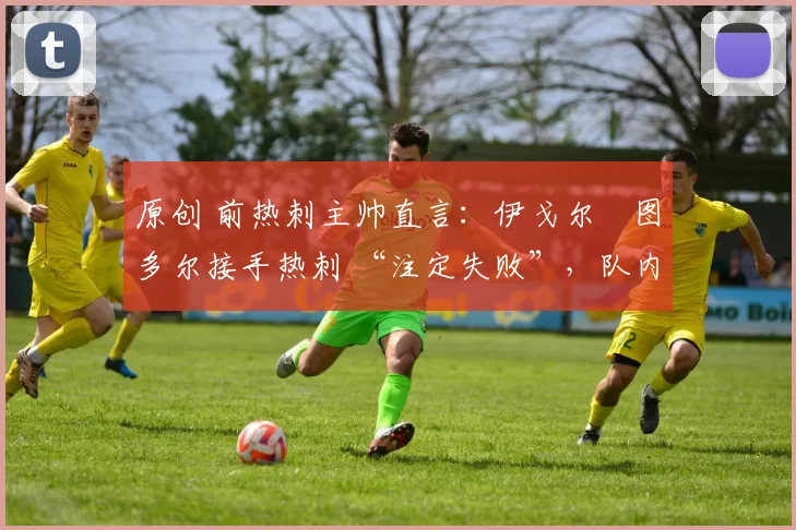 原创 前热刺主帅直言：伊戈尔・图多尔接手热刺 “注定失败”，队内氛围 “ toxic 至极”