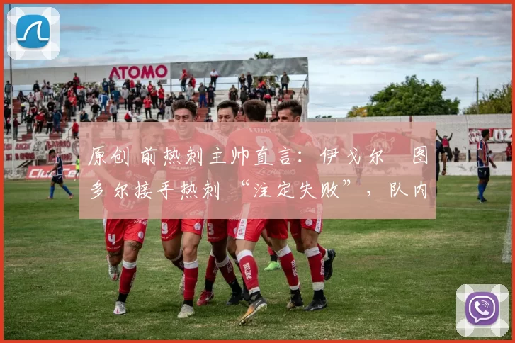 原创 前热刺主帅直言:伊戈尔・图多尔接手热刺 “注定失败”,队内氛围 “ toxic 至极”