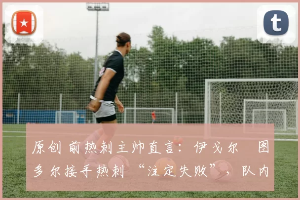 原创 前热刺主帅直言:伊戈尔・图多尔接手热刺 “注定失败”,队内氛围 “ toxic 至极”