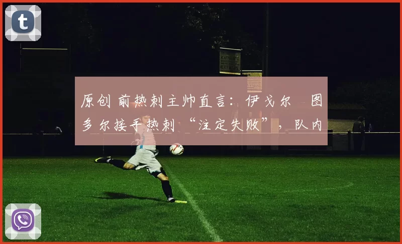 原创 前热刺主帅直言:伊戈尔・图多尔接手热刺 “注定失败”,队内氛围 “ toxic 至极”