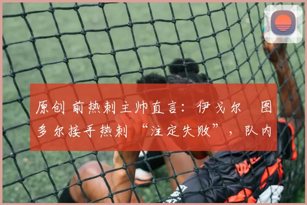 原创 前热刺主帅直言：伊戈尔・图多尔接手热刺 “注定失败”，队内氛围 “ toxic 至极”