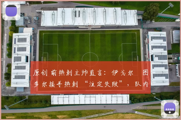 原创 前热刺主帅直言：伊戈尔・图多尔接手热刺 “注定失败”，队内氛围 “ toxic 至极”