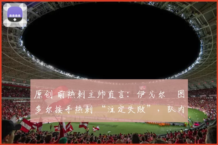 原创 前热刺主帅直言：伊戈尔・图多尔接手热刺 “注定失败”，队内氛围 “ toxic 至极”