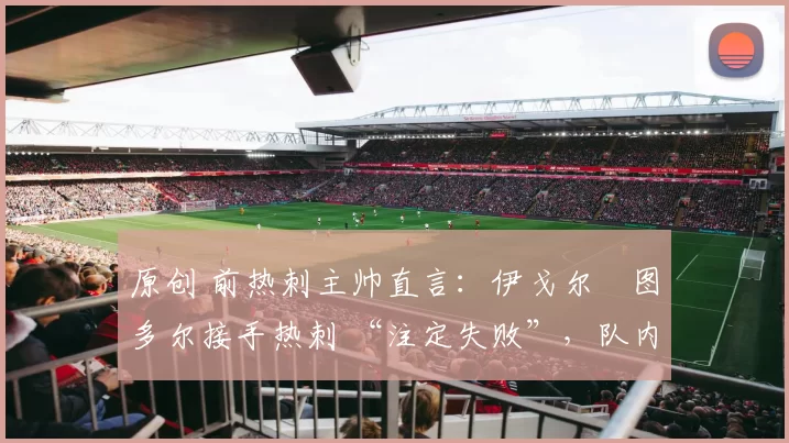 原创 前热刺主帅直言：伊戈尔・图多尔接手热刺 “注定失败”，队内氛围 “ toxic 至极”