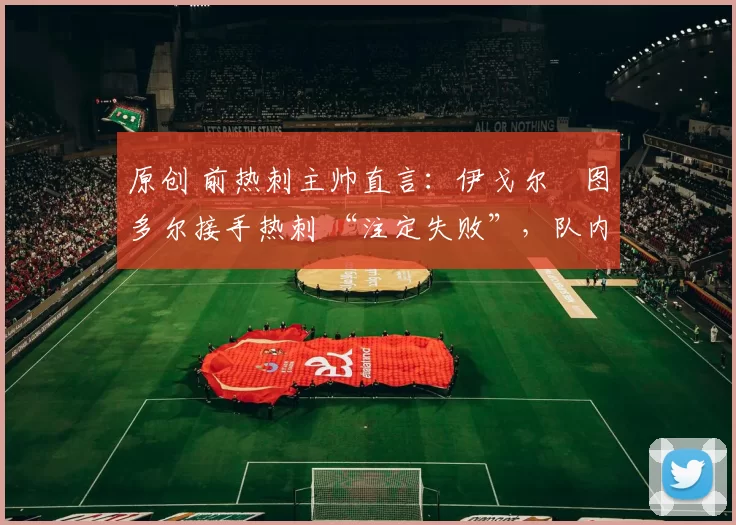 原创 前热刺主帅直言：伊戈尔・图多尔接手热刺 “注定失败”，队内氛围 “ toxic 至极”
