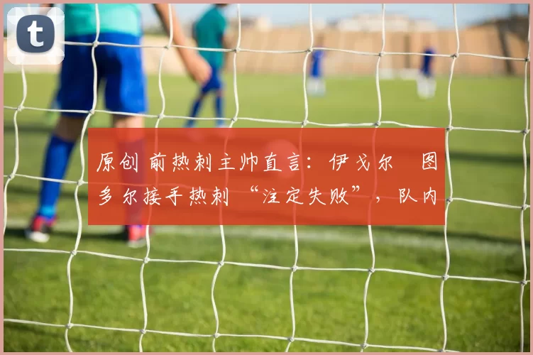 原创 前热刺主帅直言:伊戈尔・图多尔接手热刺 “注定失败”,队内氛围 “ toxic 至极”
