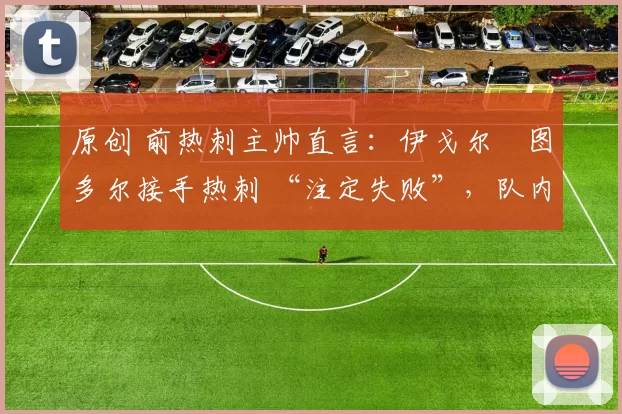 原创 前热刺主帅直言:伊戈尔・图多尔接手热刺 “注定失败”,队内氛围 “ toxic 至极”