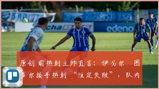 原创 前热刺主帅直言:伊戈尔・图多尔接手热刺 “注定失败”,队内氛围 “ toxic 至极”