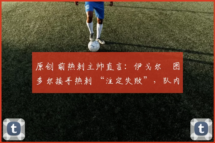 原创 前热刺主帅直言:伊戈尔・图多尔接手热刺 “注定失败”,队内氛围 “ toxic 至极”