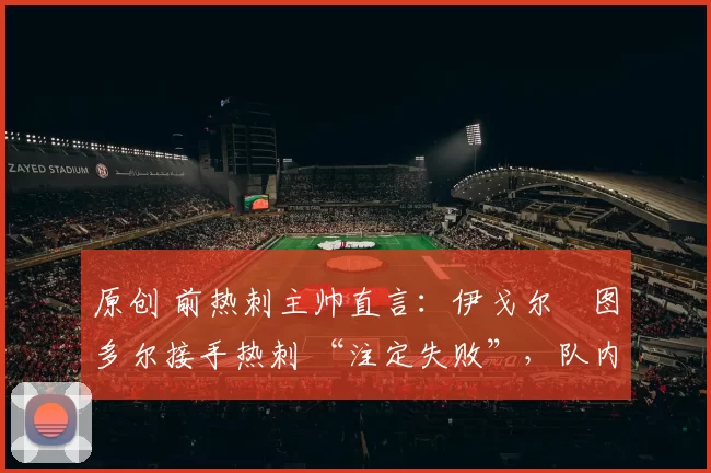 原创 前热刺主帅直言：伊戈尔・图多尔接手热刺 “注定失败”，队内氛围 “ toxic 至极”