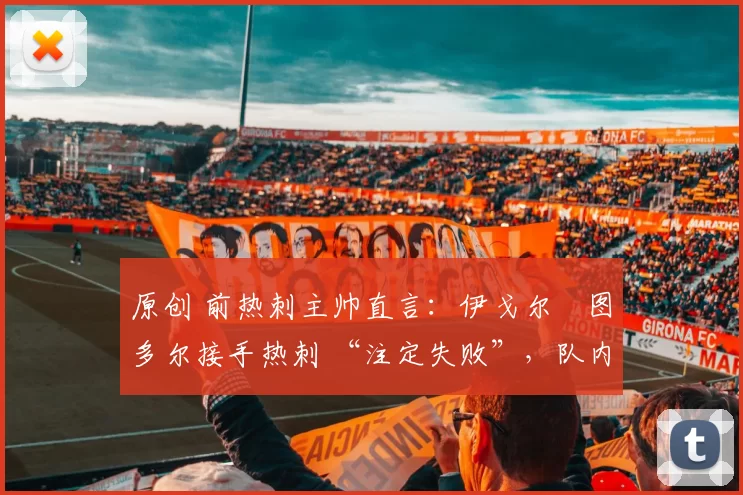 原创 前热刺主帅直言：伊戈尔・图多尔接手热刺 “注定失败”，队内氛围 “ toxic 至极”