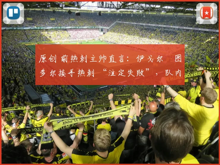 原创 前热刺主帅直言：伊戈尔・图多尔接手热刺 “注定失败”，队内氛围 “ toxic 至极”