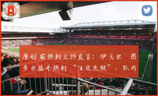 原创 前热刺主帅直言：伊戈尔・图多尔接手热刺 “注定失败”，队内氛围 “ toxic 至极”