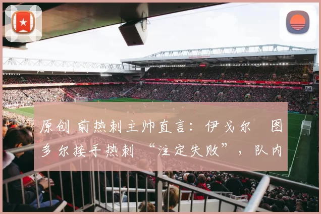 原创 前热刺主帅直言：伊戈尔・图多尔接手热刺 “注定失败”，队内氛围 “ toxic 至极”