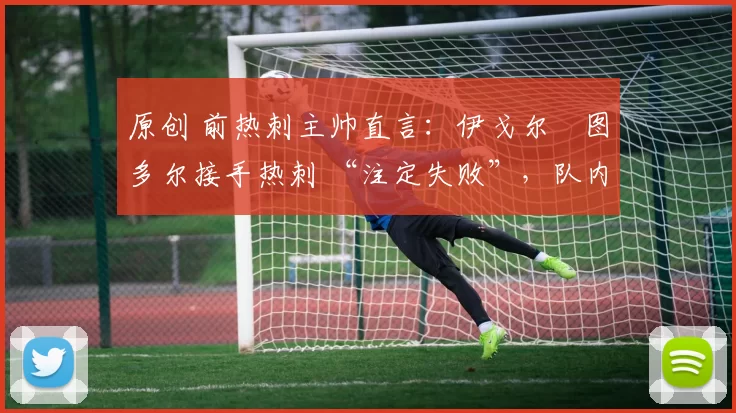 原创 前热刺主帅直言：伊戈尔・图多尔接手热刺 “注定失败”，队内氛围 “ toxic 至极”