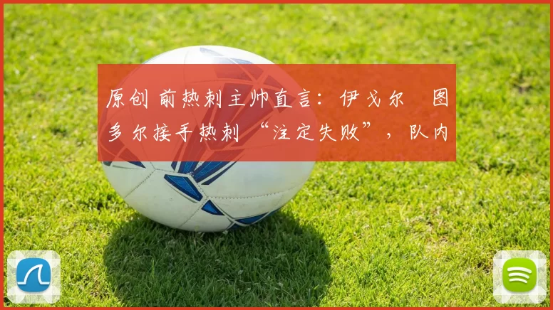 原创 前热刺主帅直言：伊戈尔・图多尔接手热刺 “注定失败”，队内氛围 “ toxic 至极”