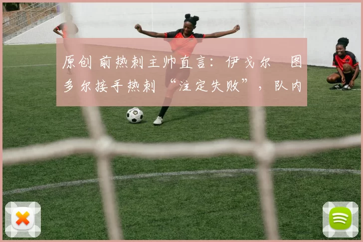原创 前热刺主帅直言:伊戈尔・图多尔接手热刺 “注定失败”,队内氛围 “ toxic 至极”