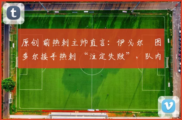 原创 前热刺主帅直言:伊戈尔・图多尔接手热刺 “注定失败”,队内氛围 “ toxic 至极”